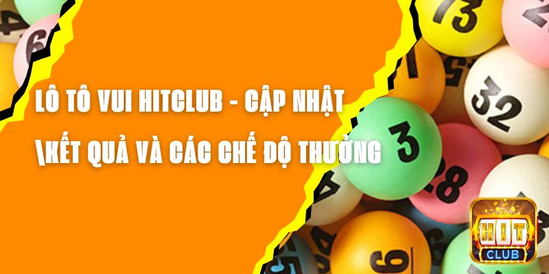 Lô Tô Vui Hitclub - Cập Nhật Kết Quả Và Các Chế Độ Thưởng